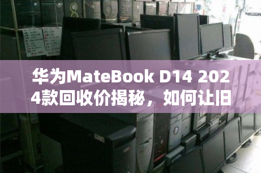 华为MateBook D14 2024款回收价揭秘,如何让旧电脑换出更高价值? 华为MateBook D14 2024款回收价揭秘,如何让旧电脑换出更高价值?