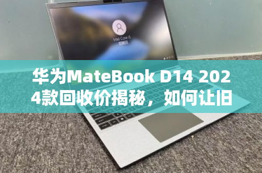 华为MateBook D14 2024款回收价揭秘,如何让旧电脑换出更高价值? 华为MateBook D14 2024款回收价揭秘,如何让旧电脑换出更高价值?
