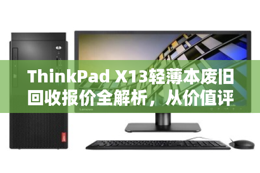 ThinkPad X13轻薄本废旧回收报价全解析，从价值评估到高效变现