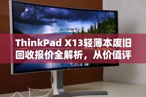 ThinkPad X13轻薄本废旧回收报价全解析，从价值评估到高效变现