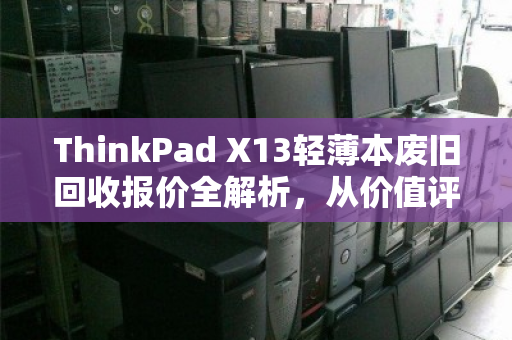 ThinkPad X13轻薄本废旧回收报价全解析，从价值评估到高效变现