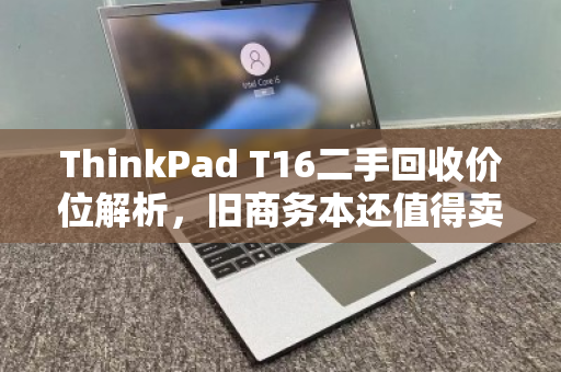 ThinkPad T16二手回收价位解析,旧商务本还值得卖多少钱? ThinkPad T16二手回收价位解析,旧商务本还值得卖多少钱?