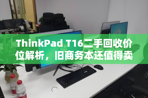 ThinkPad T16二手回收价位解析,旧商务本还值得卖多少钱? ThinkPad T16二手回收价位解析,旧商务本还值得卖多少钱?