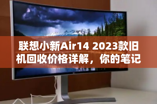 联想小新Air14 2023款旧机回收价格详解,你的笔记本还能值多少? 联想小新Air14 2023款旧机回收价格详解,你的笔记本还能值多少?