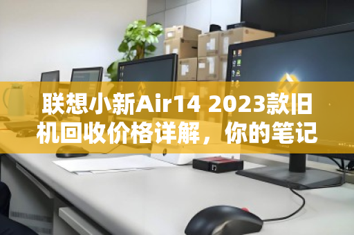 联想小新Air14 2023款旧机回收价格详解,你的笔记本还能值多少? 联想小新Air14 2023款旧机回收价格详解,你的笔记本还能值多少?