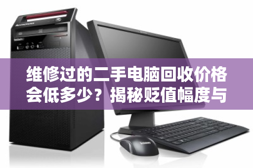 维修过的二手电脑回收价格会低多少?揭秘贬值幅度与回收真相 维修过的二手电脑回收价格会低多少?揭秘贬值幅度与回收真相