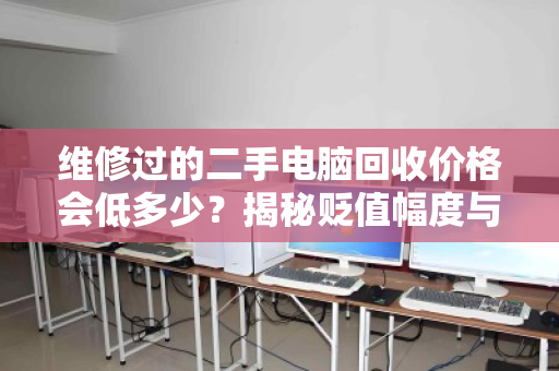 维修过的二手电脑回收价格会低多少?揭秘贬值幅度与回收真相 维修过的二手电脑回收价格会低多少?揭秘贬值幅度与回收真相