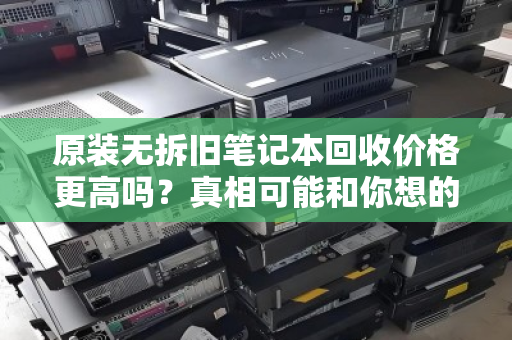 原装无拆旧笔记本回收价格更高吗?真相可能和你想的不一样 原装无拆旧笔记本回收价格更高吗?真相可能和你想的不一样
