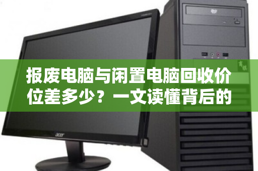报废电脑与闲置电脑回收价位差多少?一文读懂背后的价值逻辑 报废电脑与闲置电脑回收价位差多少?一文读懂背后的价值逻辑