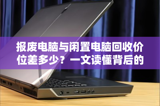 报废电脑与闲置电脑回收价位差多少?一文读懂背后的价值逻辑 报废电脑与闲置电脑回收价位差多少?一文读懂背后的价值逻辑