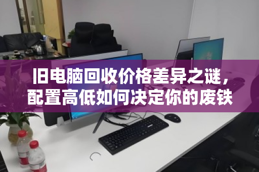 旧电脑回收价格差异之谜,配置高低如何决定你的废铁价值? 旧电脑回收价格差异之谜,配置高低如何决定你的废铁价值?