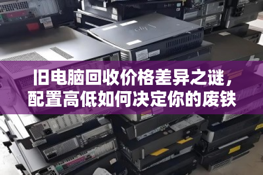 旧电脑回收价格差异之谜,配置高低如何决定你的废铁价值? 旧电脑回收价格差异之谜,配置高低如何决定你的废铁价值?