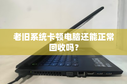 老旧系统卡顿电脑还能正常回收吗? 老旧系统卡顿电脑还能正常回收吗?