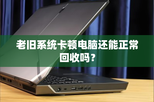 老旧系统卡顿电脑还能正常回收吗？
