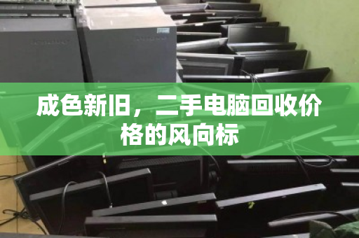 成色新旧,二手电脑回收价格的风向标 成色新旧,二手电脑回收价格的风向标