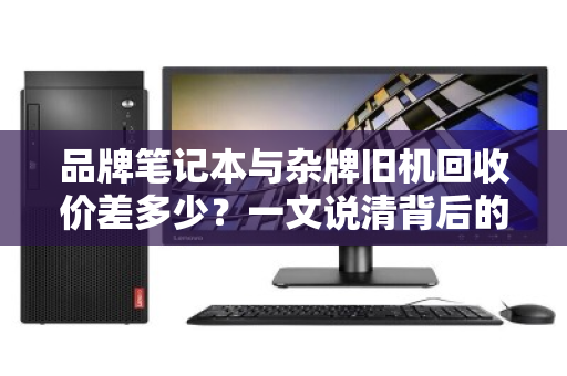 品牌笔记本与杂牌旧机回收价差多少?一文说清背后的价值逻辑 品牌笔记本与杂牌旧机回收价差多少?一文说清背后的价值逻辑