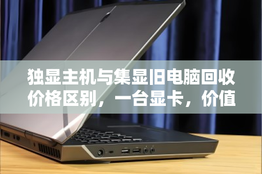 独显主机与集显旧电脑回收价格区别,一台显卡,价值天差地别 独显主机与集显旧电脑回收价格区别,一台显卡,价值天差地别