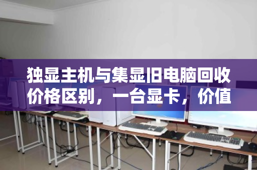 独显主机与集显旧电脑回收价格区别,一台显卡,价值天差地别 独显主机与集显旧电脑回收价格区别,一台显卡,价值天差地别