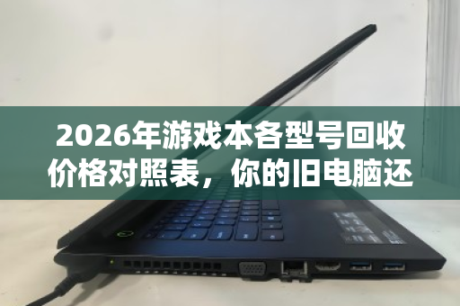 2026年游戏本各型号回收价格对照表,你的旧电脑还值多少钱? 2026年游戏本各型号回收价格对照表,你的旧电脑还值多少钱?