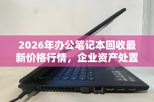 2026年办公笔记本回收最新价格行情,企业资产处置与环保双赢之道 2026年办公笔记本回收最新价格行情,企业资产处置与环保双赢之道