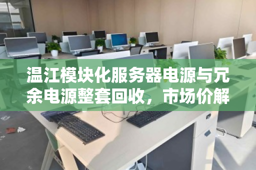 温江模块化服务器电源与冗余电源整套回收,市场价解析与专业回收指南 温江模块化服务器电源与冗余电源整套回收,市场价解析与专业回收指南