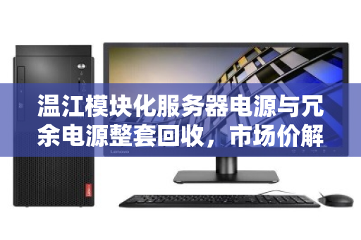 温江模块化服务器电源与冗余电源整套回收,市场价解析与专业回收指南 温江模块化服务器电源与冗余电源整套回收,市场价解析与专业回收指南