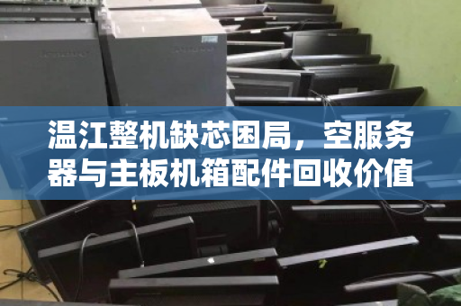 温江整机缺芯困局,空服务器与主板机箱配件回收价值飙升,泊祎回收应急方案受追捧 温江整机缺芯困局,空服务器与主板机箱配件回收价值飙升,泊祎回收应急方案受追捧