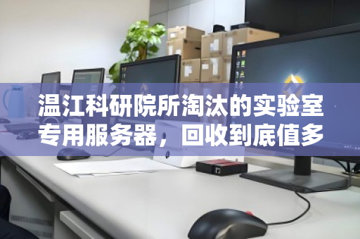 温江科研院所淘汰的实验室专用服务器，回收到底值多少钱？