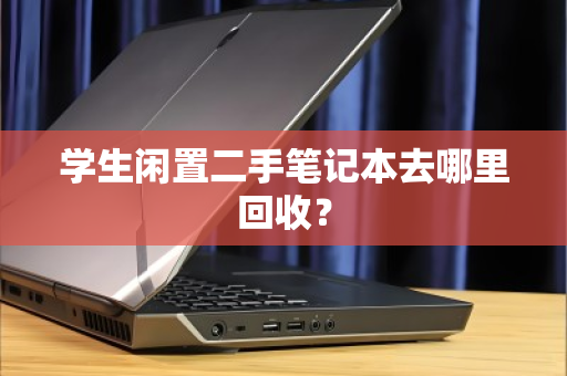 学生闲置二手笔记本去哪里回收? 学生闲置二手笔记本去哪里回收?