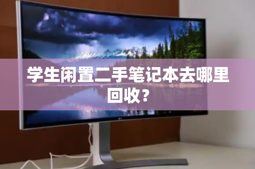 学生闲置二手笔记本去哪里回收? 学生闲置二手笔记本去哪里回收?