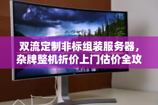 双流定制非标组装服务器,杂牌整机折价上门估价全攻略,别让旧机器烂在手里 双流定制非标组装服务器,杂牌整机折价上门估价全攻略,别让旧机器烂在手里