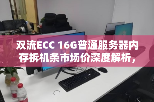双流ECC 16G普通服务器内存拆机条市场价深度解析，性价比之选与避坑指南