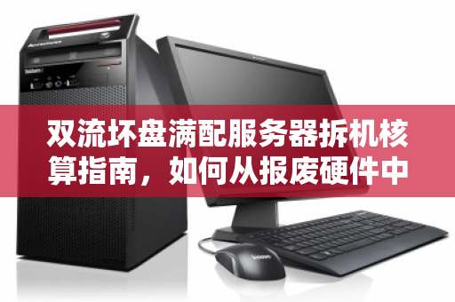 双流坏盘满配服务器拆机核算指南,如何从报废硬件中榨取剩余价值 双流坏盘满配服务器拆机核算指南,如何从报废硬件中榨取剩余价值