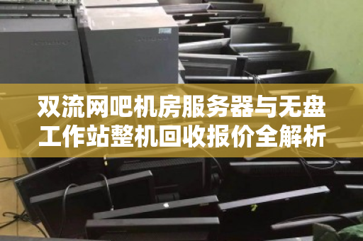 双流网吧机房服务器与无盘工作站整机回收报价全解析,如何精准评估与高效变现 双流网吧机房服务器与无盘工作站整机回收报价全解析,如何精准评估与高效变现