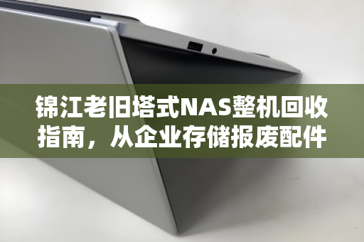 锦江老旧塔式NAS整机回收指南,从企业存储报废配件计价到价值变现 锦江老旧塔式NAS整机回收指南,从企业存储报废配件计价到价值变现
