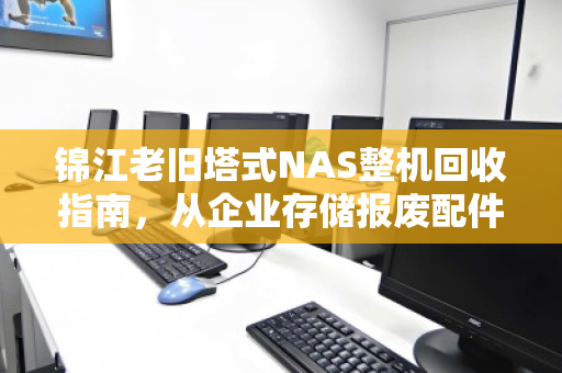 锦江老旧塔式NAS整机回收指南,从企业存储报废配件计价到价值变现 锦江老旧塔式NAS整机回收指南,从企业存储报废配件计价到价值变现
