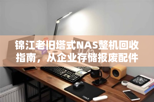锦江老旧塔式NAS整机回收指南，从企业存储报废配件计价到价值变现
