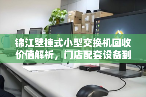 锦江壁挂式小型交换机回收价值解析,门店配套设备到底能卖多少钱? 锦江壁挂式小型交换机回收价值解析,门店配套设备到底能卖多少钱?