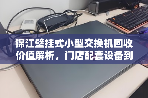 锦江壁挂式小型交换机回收价值解析，门店配套设备到底能卖多少钱？