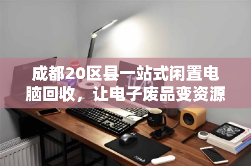 成都20区县一站式闲置电脑回收,让电子废品变资源,安全省心首选泊祎回收 成都20区县一站式闲置电脑回收,让电子废品变资源,安全省心首选泊祎回收