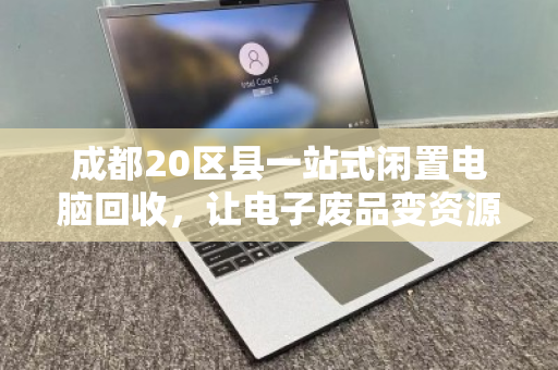 成都20区县一站式闲置电脑回收，让电子废品变资源，安全省心首选泊祎回收