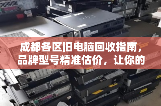 成都各区旧电脑回收指南,品牌型号精准估价,让你的闲置设备变废为宝 成都各区旧电脑回收指南,品牌型号精准估价,让你的闲置设备变废为宝