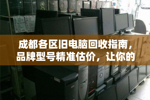 成都各区旧电脑回收指南,品牌型号精准估价,让你的闲置设备变废为宝 成都各区旧电脑回收指南,品牌型号精准估价,让你的闲置设备变废为宝
