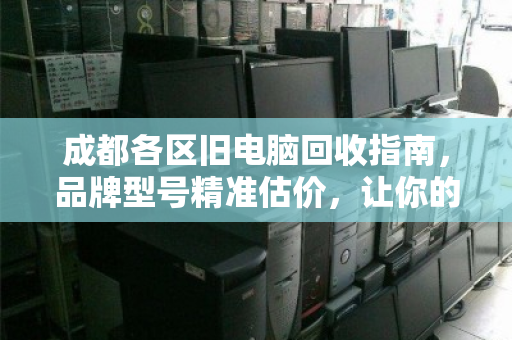成都各区旧电脑回收指南，品牌型号精准估价，让你的闲置设备变废为宝