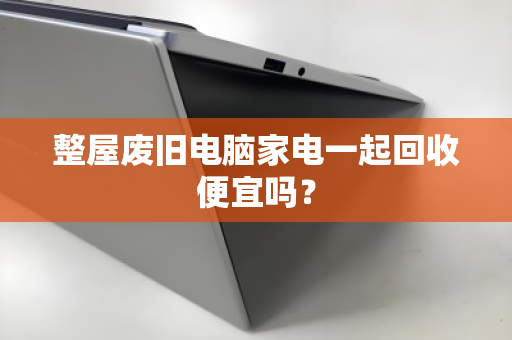 整屋废旧电脑家电一起回收便宜吗? 整屋废旧电脑家电一起回收便宜吗?
