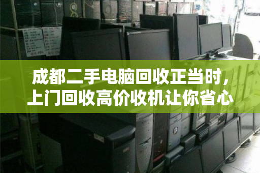成都二手电脑回收正当时,上门回收高价收机让你省心又赚钱 成都二手电脑回收正当时,上门回收高价收机让你省心又赚钱