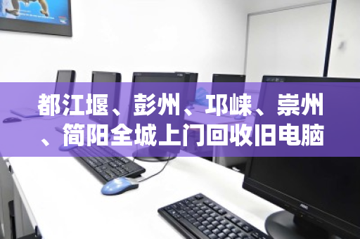都江堰、彭州、邛崃、崇州、简阳全城上门回收旧电脑，新旧好坏统统收