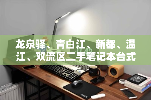 龙泉驿、青白江、新都、温江、双流区二手笔记本台式机高价回收，快速变现的明智之选