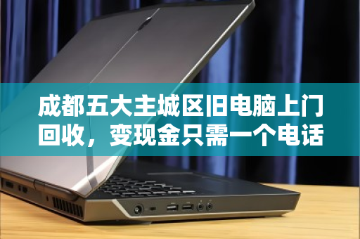 成都五大主城区旧电脑上门回收,变现金只需一个电话 成都五大主城区旧电脑上门回收,变现金只需一个电话