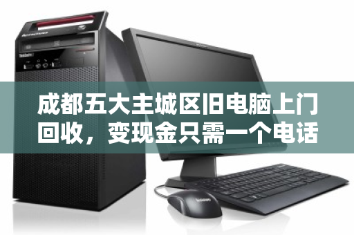 成都五大主城区旧电脑上门回收,变现金只需一个电话 成都五大主城区旧电脑上门回收,变现金只需一个电话